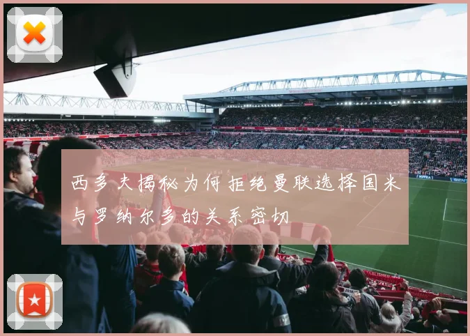 西多夫揭秘为何拒绝曼联选择国米与罗纳尔多的关系密切