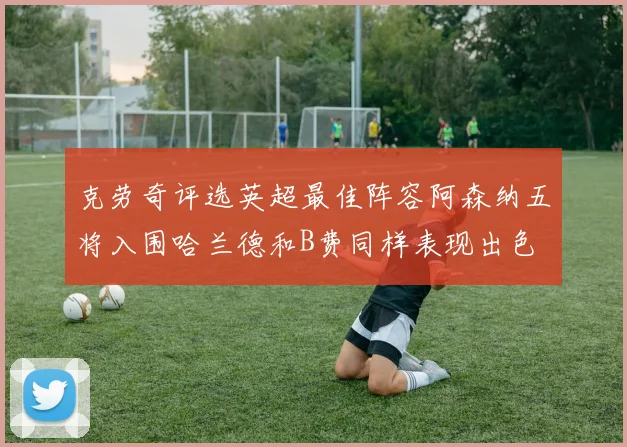 克劳奇评选英超最佳阵容阿森纳五将入围哈兰德和B费同样表现出色