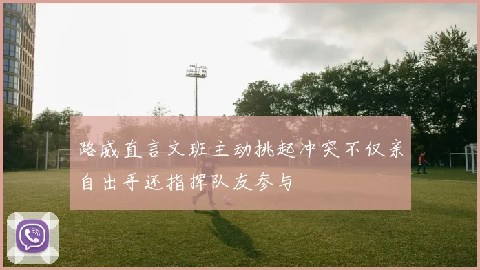 路威直言文班主动挑起冲突不仅亲自出手还指挥队友参与