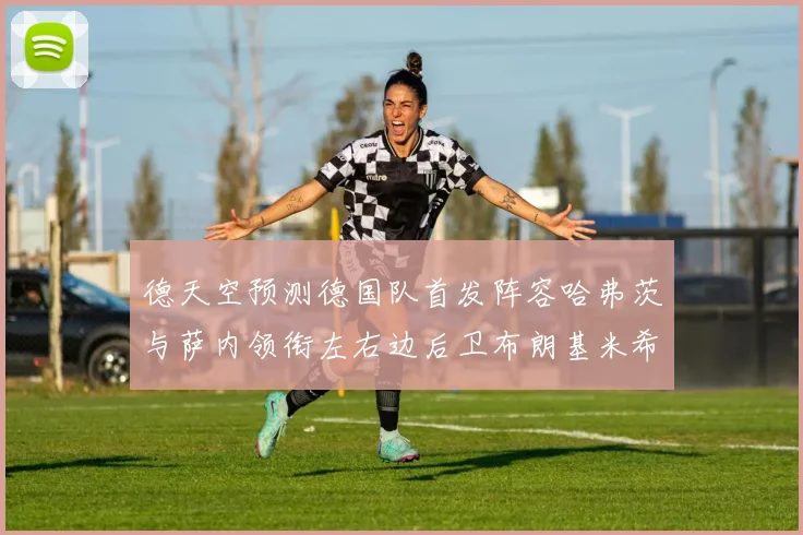 德天空预测德国队首发阵容哈弗茨与萨内领衔左右边后卫布朗基米希出战