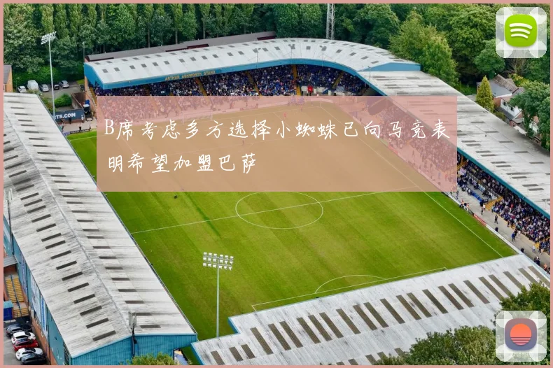 B席考虑多方选择小蜘蛛已向马竞表明希望加盟巴萨