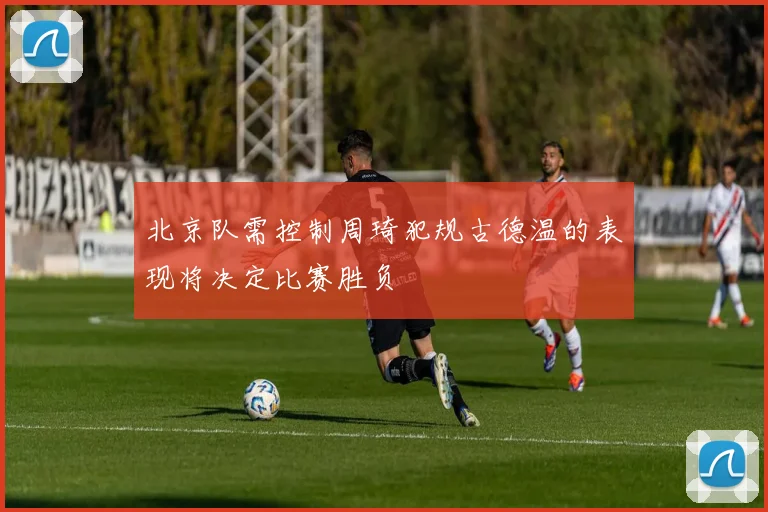 北京队需控制周琦犯规古德温的表现将决定比赛胜负