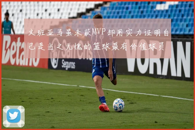 文班亚马虽未获MVP却用实力证明自己是当之无愧的篮球最有价值球员