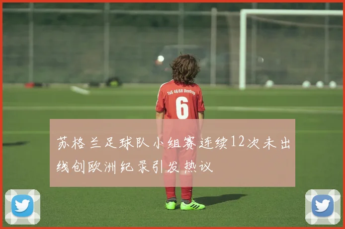苏格兰足球队小组赛连续12次未出线创欧洲纪录引发热议