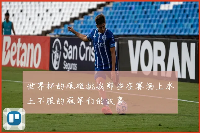 世界杯的艰难挑战那些在赛场上水土不服的冠军们的故事
