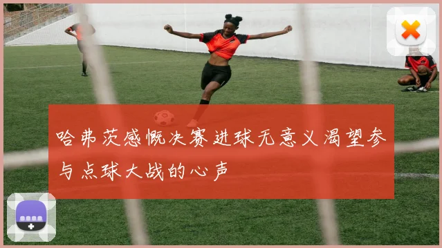 哈弗茨感慨决赛进球无意义渴望参与点球大战的心声