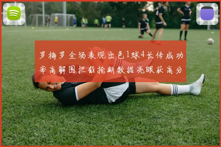 罗梅罗全场表现出色1球4长传成功率高解围拦截抢断数据亮眼获高分评价