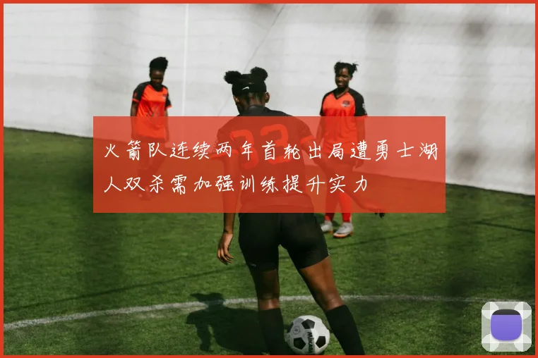 火箭队连续两年首轮出局遭勇士湖人双杀需加强训练提升实力