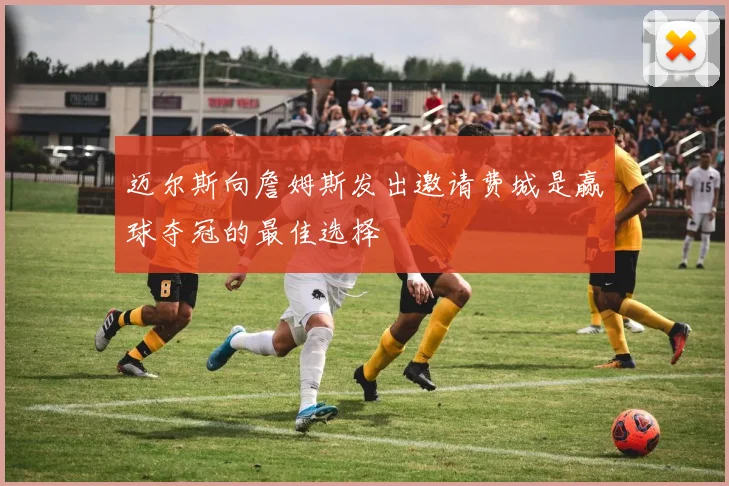 迈尔斯向詹姆斯发出邀请费城是赢球夺冠的最佳选择
