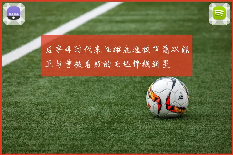 后字母时代来临雄鹿选拔华裔双能卫与曾被看好的毛坯锋线新星